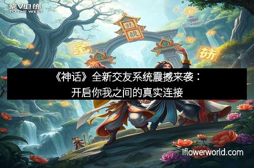 《神话》全新交友系统震撼来袭：开启你我之间的真实连接